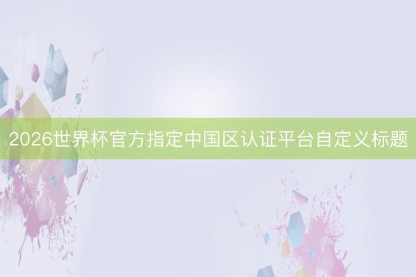 2026世界杯官方指定中国区认证平台自定义标题