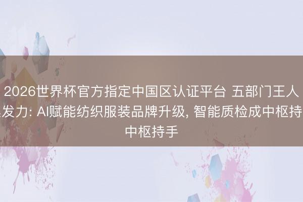 2026世界杯官方指定中国区认证平台 五部门王人集发力: AI赋能纺织服装品牌升级, 智能质检成中枢持手