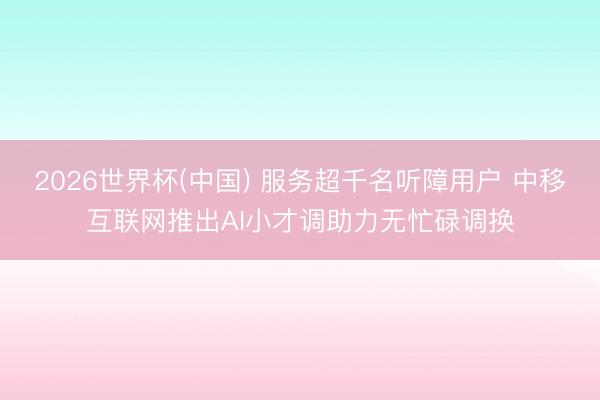 2026世界杯(中国) 服务超千名听障用户 中移互联网推出AI小才调助力无忙碌调换