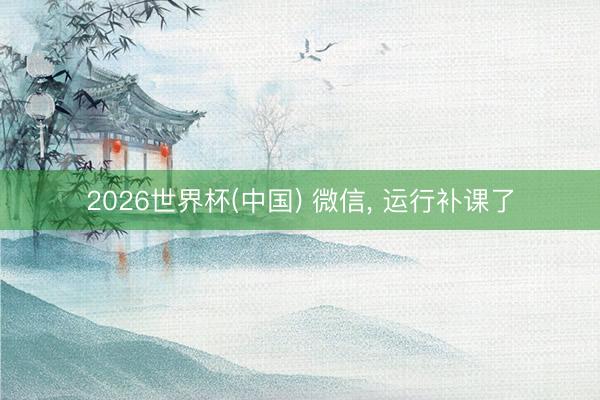 2026世界杯(中国) 微信， 运行补课了