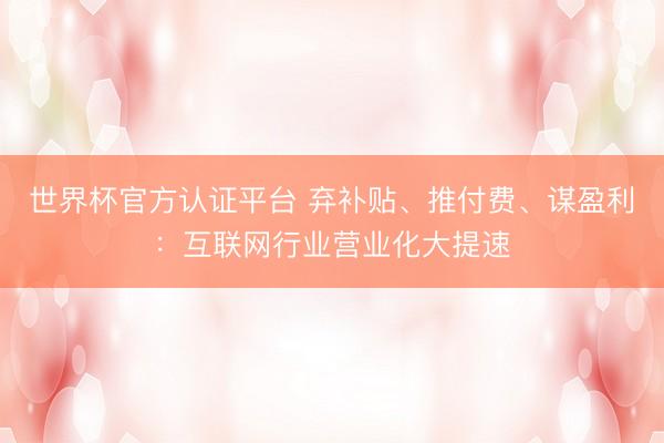 世界杯官方认证平台 弃补贴、推付费、谋盈利：互联网行业营业化大提速