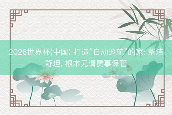2026世界杯(中国) 打造“自动巡航”的家: 整洁舒坦， 根本无谓费事保管