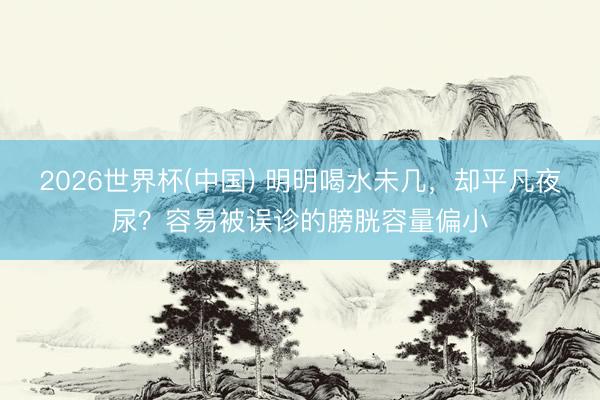 2026世界杯(中国) 明明喝水未几，却平凡夜尿？容易被误诊的膀胱容量偏小