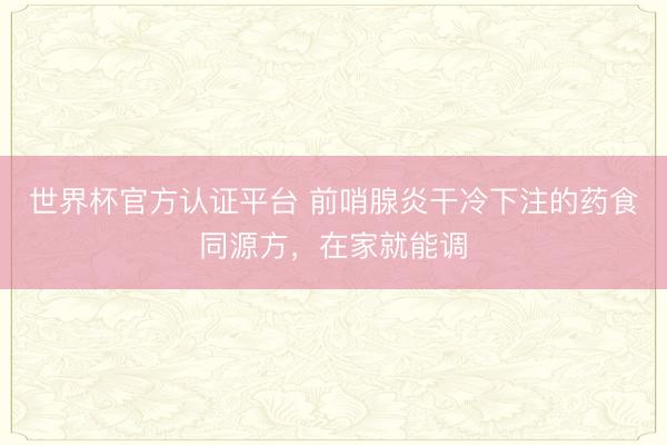 世界杯官方认证平台 前哨腺炎干冷下注的药食同源方，在家就能调