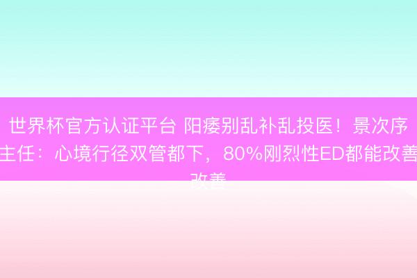 世界杯官方认证平台 阳痿别乱补乱投医!景次序主任:心境行径双管都下,80%刚烈性ED都能改善