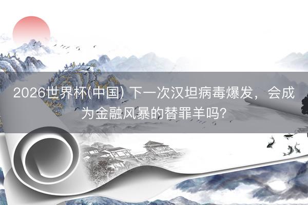 2026世界杯(中国) 下一次汉坦病毒爆发,会成为金融风暴的替罪羊吗?