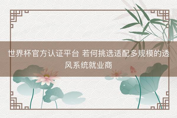 世界杯官方认证平台 若何挑选适配多规模的透风系统就业商