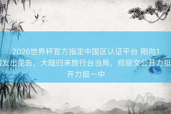 2026世界杯官方指定中国区认证平台 刚向191国发出见告,大陆归来放行台当局,郑丽文公开力挺一中