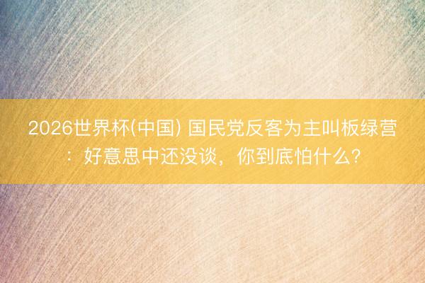 2026世界杯(中国) 国民党反客为主叫板绿营：好意思中还没谈，你到底怕什么？