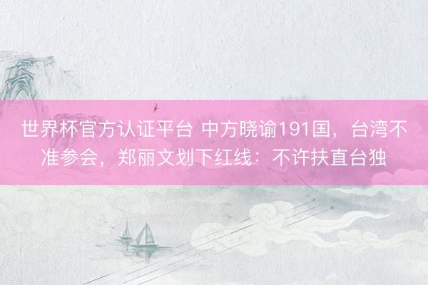 世界杯官方认证平台 中方晓谕191国，台湾不准参会，郑丽文划下红线：不许扶直台独
