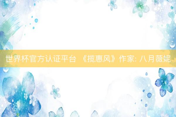 世界杯官方认证平台 《揽惠风》作家: 八月薇妮