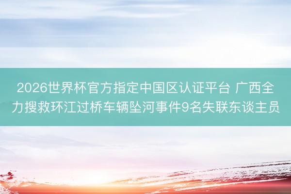 2026世界杯官方指定中国区认证平台 广西全力搜救环江过桥车辆坠河事件9名失联东谈主员
