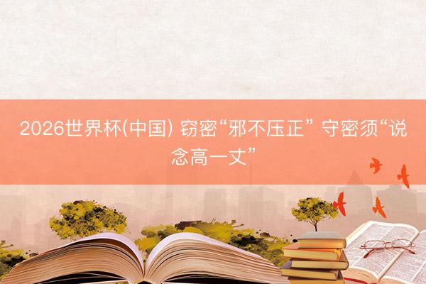2026世界杯(中国) 窃密“邪不压正” 守密须“说念高一丈”