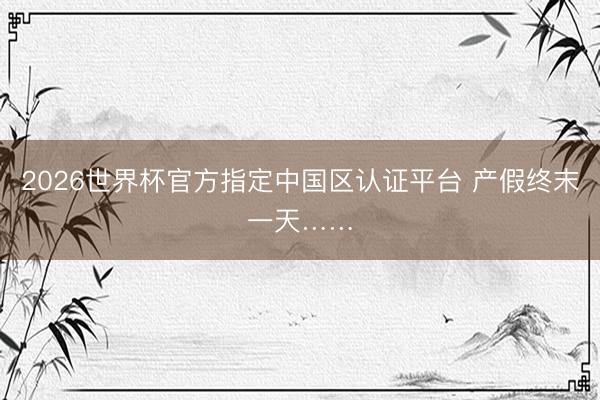 2026世界杯官方指定中国区认证平台 产假终末一天……