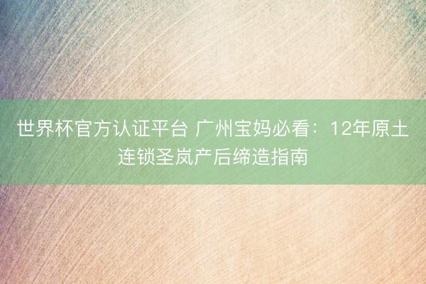世界杯官方认证平台 广州宝妈必看：12年原土连锁圣岚产后缔造指南