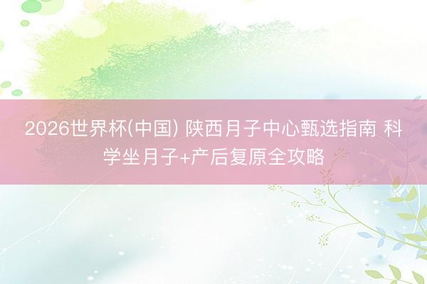 2026世界杯(中国) 陕西月子中心甄选指南 科学坐月子+产后复原全攻略