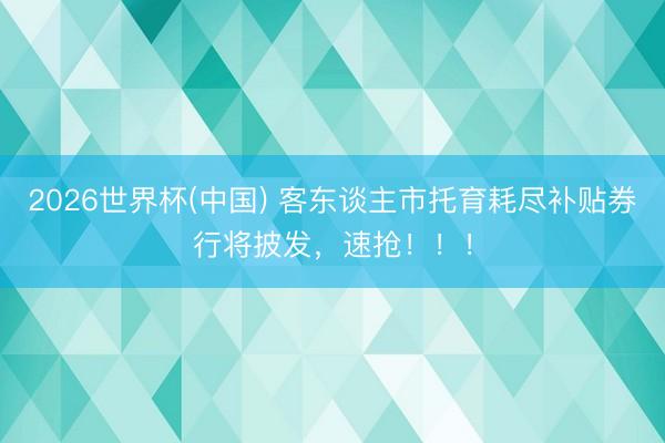 2026世界杯(中国) 客东谈主市托育耗尽补贴券行将披发,速抢!!!