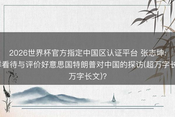 2026世界杯官方指定中国区认证平台 张志坤: 怎样看待与评价好意思国特朗普对中国的探访(超万字长文)?