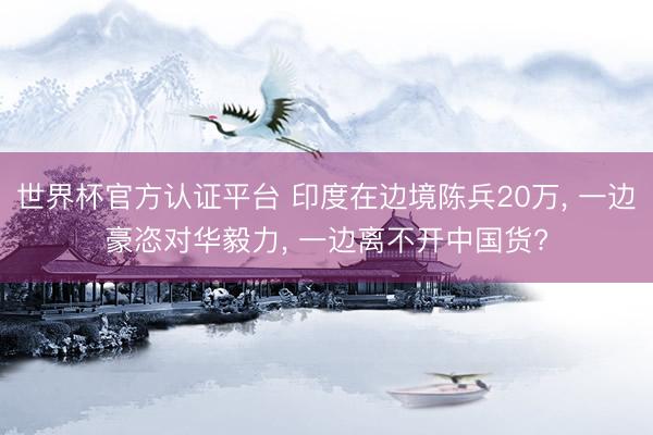 世界杯官方认证平台 印度在边境陈兵20万， 一边豪恣对华毅力， 一边离不开中国货?