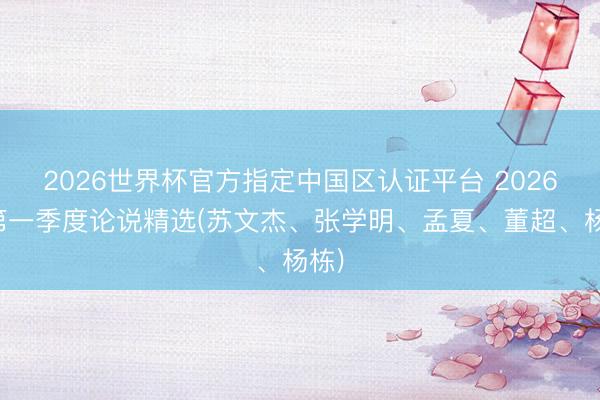 2026世界杯官方指定中国区认证平台 2026年第一季度论说精选(苏文杰、张学明、孟夏、董超、杨栋)