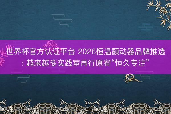 世界杯官方认证平台 2026恒温颤动器品牌推选: 越来越多实践室再行原宥“恒久专注”