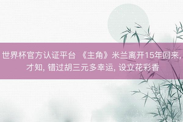 世界杯官方认证平台 《主角》米兰离开15年回来， 才知， 错过胡三元多幸运， 设立花彩香