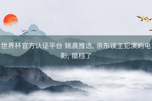 世界杯官方认证平台 姚晨推选， 杀东谈主犯演的电影， 撤档了