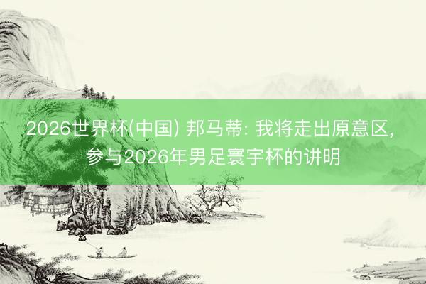 2026世界杯(中国) 邦马蒂: 我将走出原意区， 参与2026年男足寰宇杯的讲明