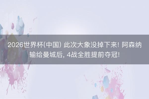2026世界杯(中国) 此次大象没掉下来! 阿森纳输给曼城后， 4战全胜提前夺冠!