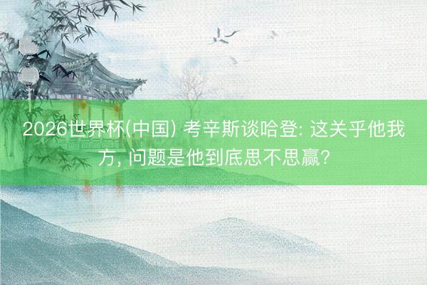 2026世界杯(中国) 考辛斯谈哈登: 这关乎他我方， 问题是他到底思不思赢?