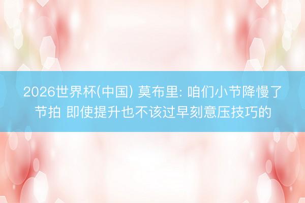 2026世界杯(中国) 莫布里: 咱们小节降慢了节拍 即使提升也不该过早刻意压技巧的
