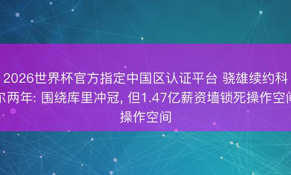 2026世界杯官方指定中国区认证平台 骁雄续约科尔两年: 围绕库里冲冠， 但1.47亿薪资墙锁死操作空间