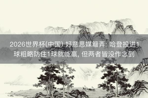 2026世界杯(中国) 好意思媒簸弄: 哈登投进1球粗略防住1球就能赢， 但两者皆没作念到