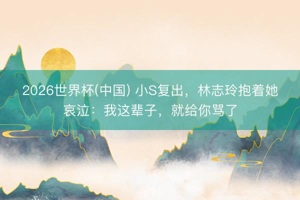 2026世界杯(中国) 小S复出,林志玲抱着她哀泣:我这辈子,就给你骂了