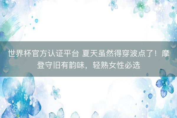 世界杯官方认证平台 夏天虽然得穿波点了！摩登守旧有韵味，轻熟女性必选