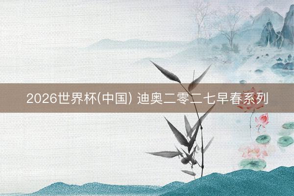 2026世界杯(中国) 迪奥二零二七早春系列