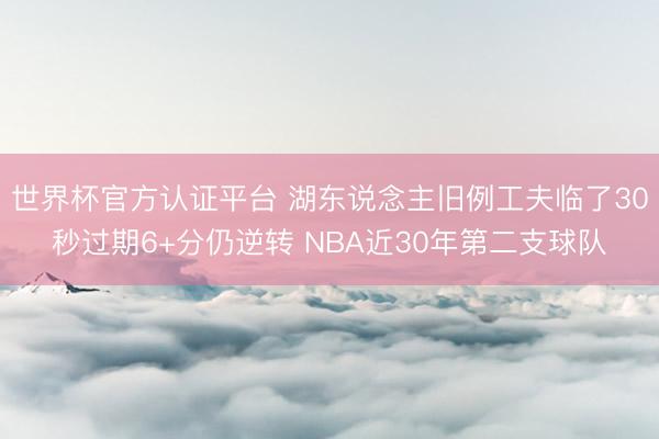 世界杯官方认证平台 湖东说念主旧例工夫临了30秒过期6+分仍逆转 NBA近30年第二支球队