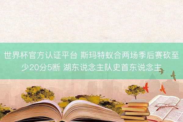 世界杯官方认证平台 斯玛特蚁合两场季后赛砍至少20分5断 湖东说念主队史首东说念主