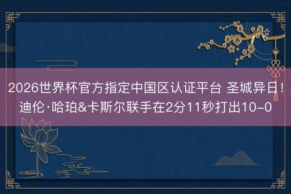 2026世界杯官方指定中国区认证平台 圣城异日！迪伦·哈珀&卡斯尔联手在2分11秒打出10-0