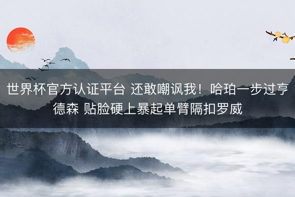 世界杯官方认证平台 还敢嘲讽我！哈珀一步过亨德森 贴脸硬上暴起单臂隔扣罗威