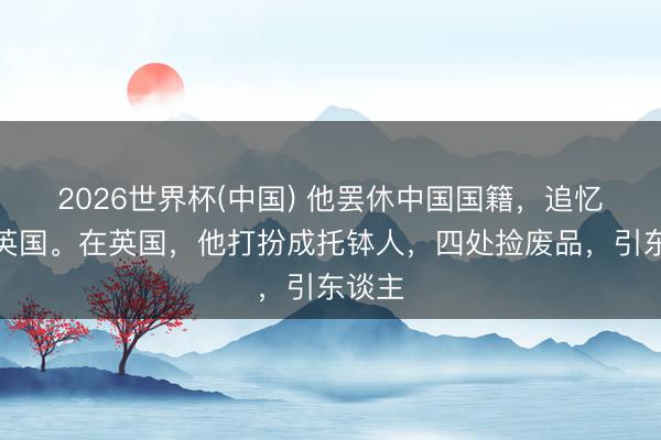 2026世界杯(中国) 他罢休中国国籍，追忆加入英国。在英国，他打扮成托钵人，四处捡废品，引东谈主