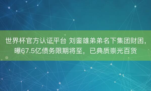 世界杯官方认证平台 刘銮雄弟弟名下集团财困,曝67.5亿债务限期将至,已典质崇光百货