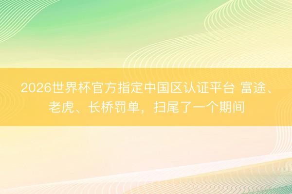 2026世界杯官方指定中国区认证平台 富途、老虎、长桥罚单，扫尾了一个期间