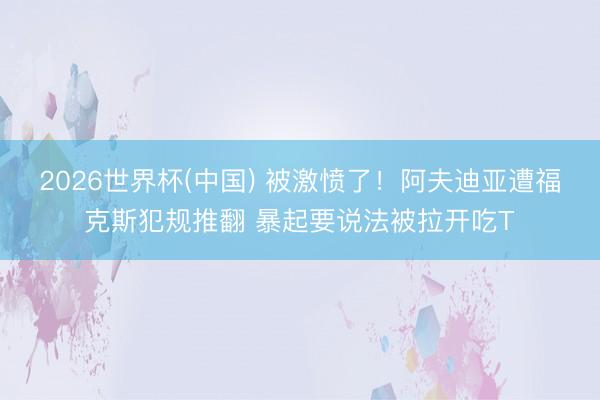 2026世界杯(中国) 被激愤了！阿夫迪亚遭福克斯犯规推翻 暴起要说法被拉开吃T