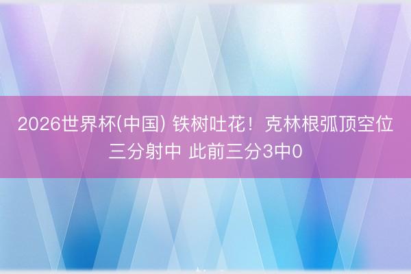 2026世界杯(中国) 铁树吐花！克林根弧顶空位三分射中 此前三分3中0
