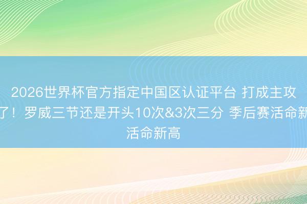 2026世界杯官方指定中国区认证平台 打成主攻手了！罗威三节还是开头10次&3次三分 季后赛活命新高