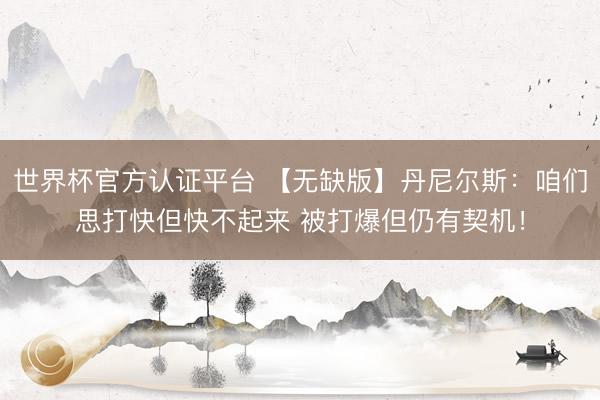 世界杯官方认证平台 【无缺版】丹尼尔斯：咱们思打快但快不起来 被打爆但仍有契机！