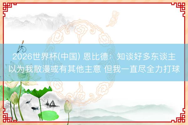 2026世界杯(中国) 恩比德：知谈好多东谈主以为我散漫或有其他主意 但我一直尽全力打球