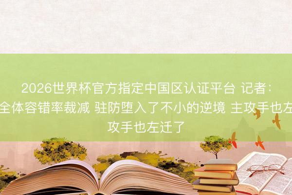 2026世界杯官方指定中国区认证平台 记者：绿军全体容错率裁减 驻防堕入了不小的逆境 主攻手也左迁了