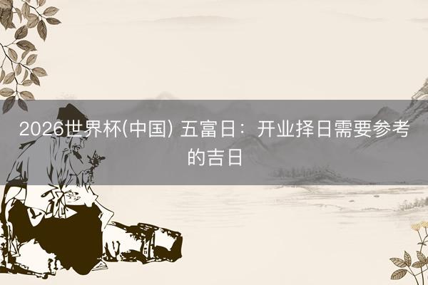 2026世界杯(中国) 五富日：开业择日需要参考的吉日